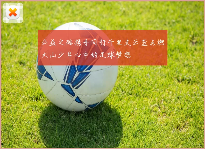 公益之路携手同行千里支云蓝点燃大山少年心中的足球梦想