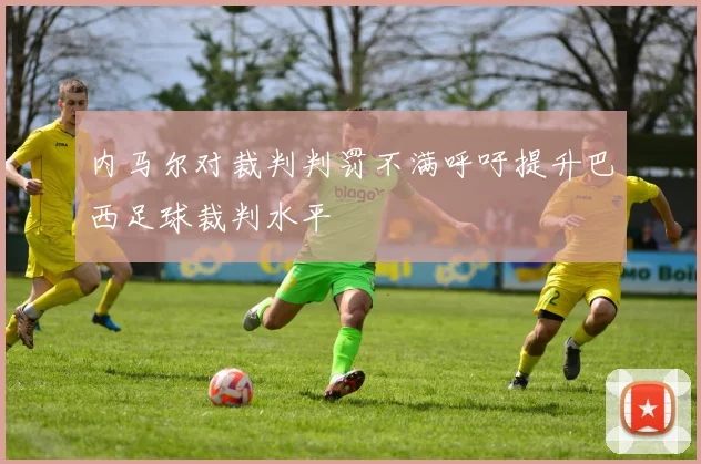 内马尔对裁判判罚不满呼吁提升巴西足球裁判水平