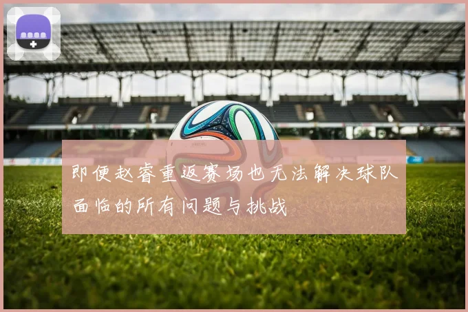 即便赵睿重返赛场也无法解决球队面临的所有问题与挑战