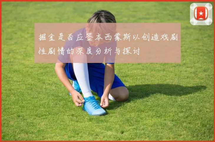 掘金是否应签本西蒙斯以创造戏剧性剧情的深度分析与探讨
