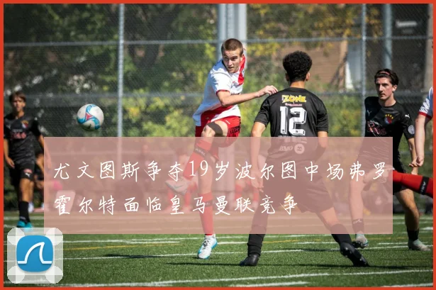 尤文图斯争夺19岁波尔图中场弗罗霍尔特面临皇马曼联竞争