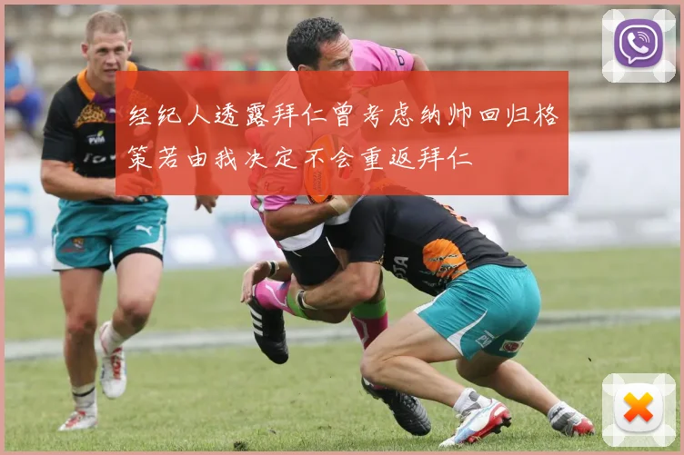 经纪人透露拜仁曾考虑纳帅回归格策若由我决定不会重返拜仁