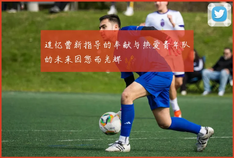 追忆曹新指导的奉献与热爱青年队的未来因您而光辉