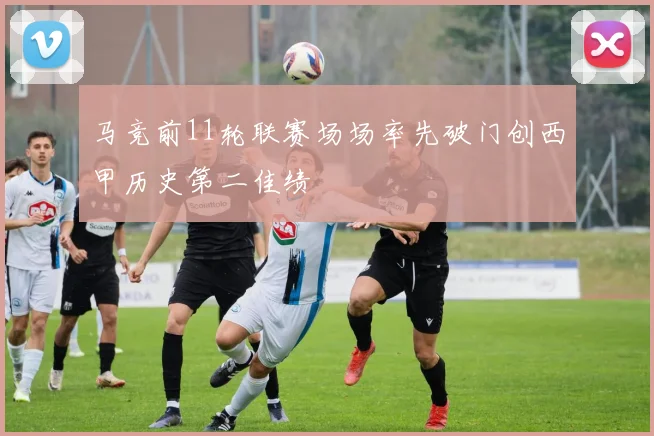 马竞前11轮联赛场场率先破门创西甲历史第二佳绩