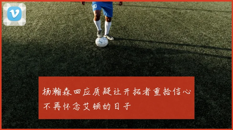 杨瀚森回应质疑让开拓者重拾信心不再怀念艾顿的日子
