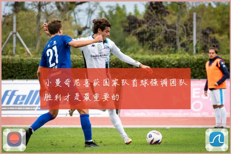 小曼奇尼喜获国家队首球强调团队胜利才是最重要的