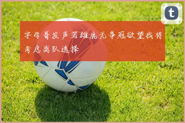 字母哥发声若雄鹿无争冠欲望我将考虑离队选择