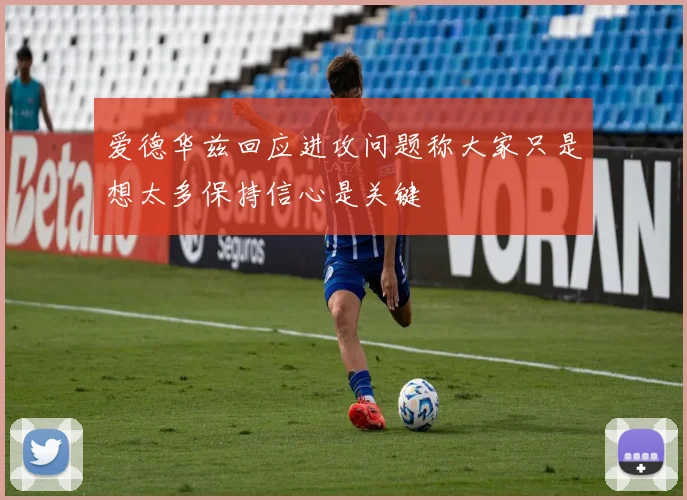 爱德华兹回应进攻问题称大家只是想太多保持信心是关键