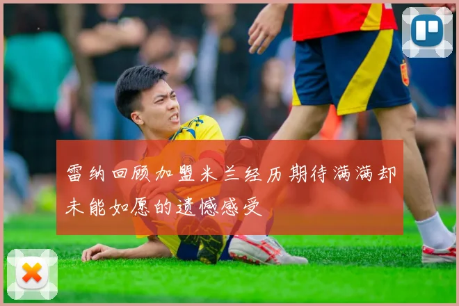 雷纳回顾加盟米兰经历期待满满却未能如愿的遗憾感受