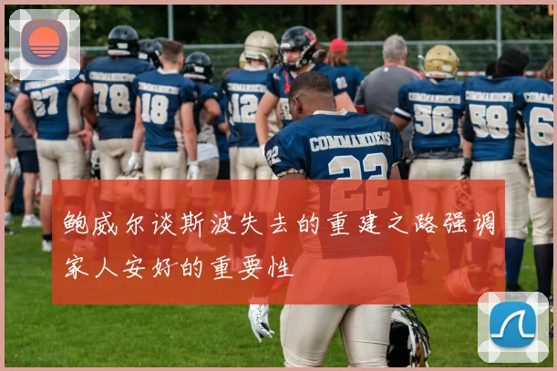 鲍威尔谈斯波失去的重建之路强调家人安好的重要性