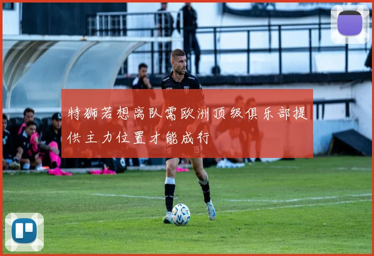 特狮若想离队需欧洲顶级俱乐部提供主力位置才能成行