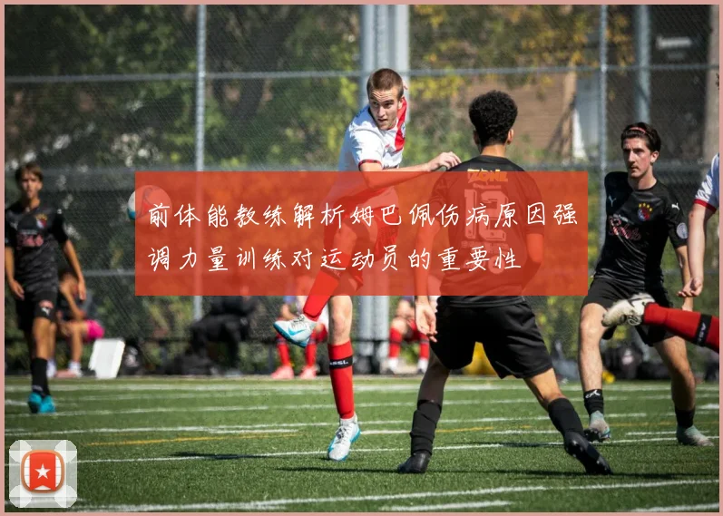 前体能教练解析姆巴佩伤病原因强调力量训练对运动员的重要性