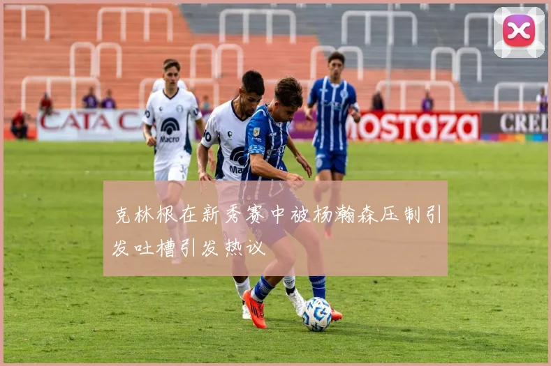 克林根在新秀赛中被杨瀚森压制引发吐槽引发热议
