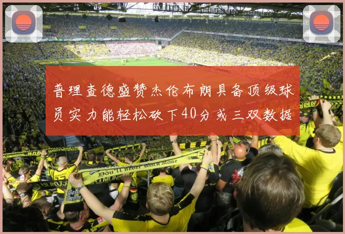 普理查德盛赞杰伦布朗具备顶级球员实力能轻松砍下40分或三双数据