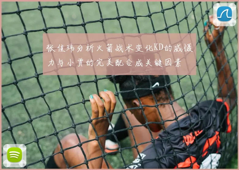 张佳玮分析火箭战术变化KD的威慑力与小贾的完美配合成关键因素