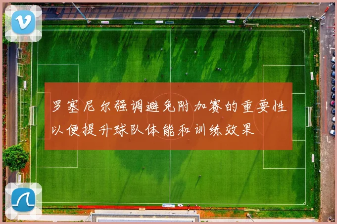 罗塞尼尔强调避免附加赛的重要性以便提升球队体能和训练效果