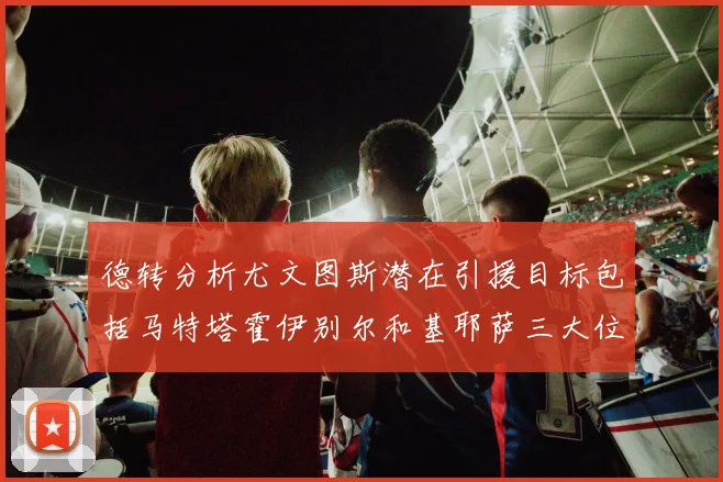 德转分析尤文图斯潜在引援目标包括马特塔霍伊别尔和基耶萨三大位置补强方案