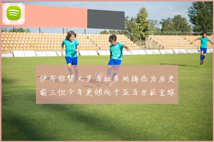 伊布称赞大罗马拉多纳梅西为历史前三但今年更倾向于亚马尔获金球奖
