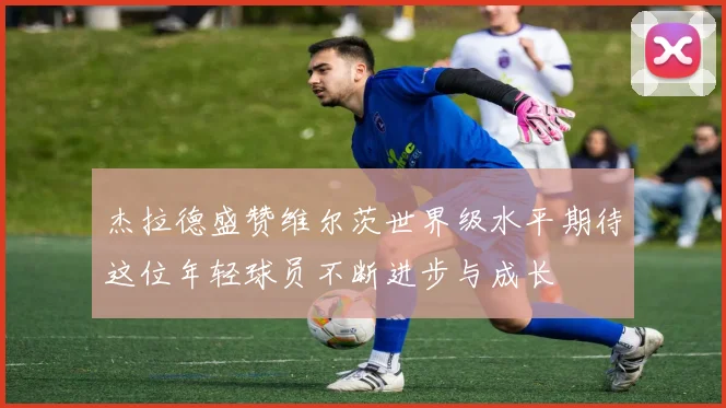 杰拉德盛赞维尔茨世界级水平期待这位年轻球员不断进步与成长