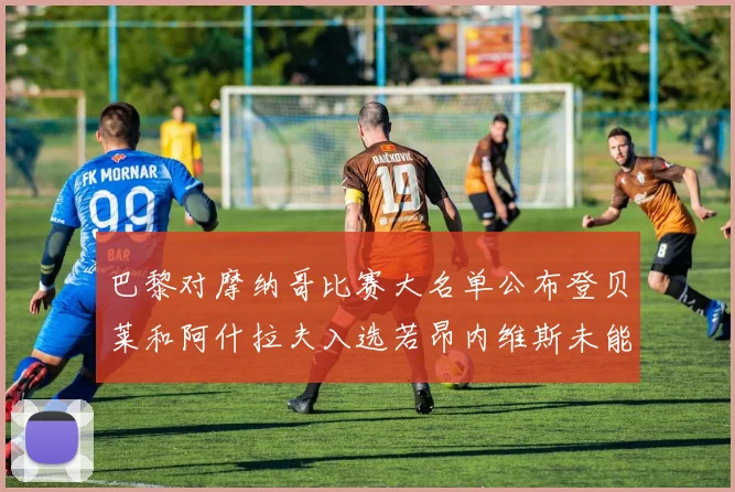 巴黎对摩纳哥比赛大名单公布登贝莱和阿什拉夫入选若昂内维斯未能参赛