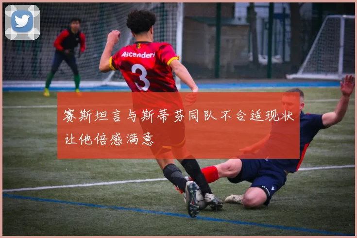赛斯坦言与斯蒂芬同队不合适现状让他倍感满意