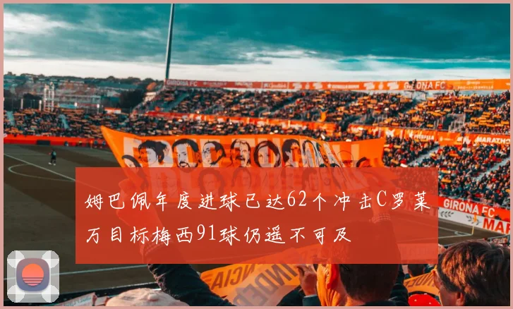 姆巴佩年度进球已达62个冲击C罗莱万目标梅西91球仍遥不可及